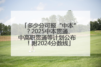 多少分可报“中本”？2025中本贯通、中高职贯通等计划公布！附2024分数线