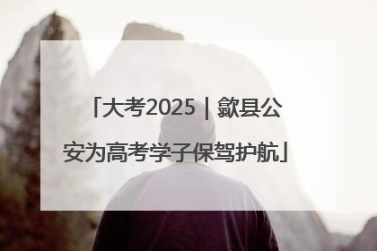 大考2025｜歙县公安为高考学子保驾护航