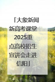 大象新闻新高考课堂2025重点高校招生宣讲会走进信阳