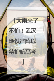 大雨来了不怕！武汉地铁严阵以待护航高考
