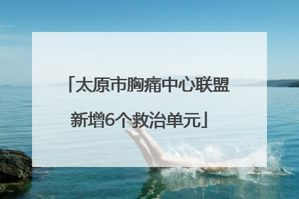 太原市胸痛中心联盟新增6个救治单元
