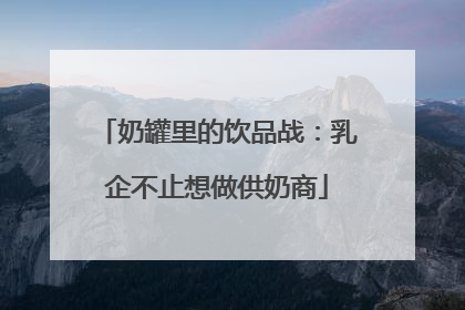 奶罐里的饮品战：乳企不止想做供奶商