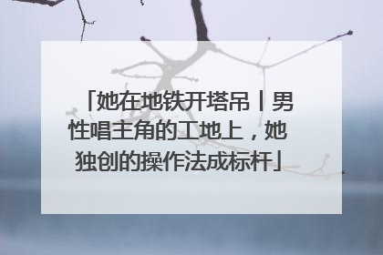 她在地铁开塔吊丨男性唱主角的工地上，她独创的操作法成标杆