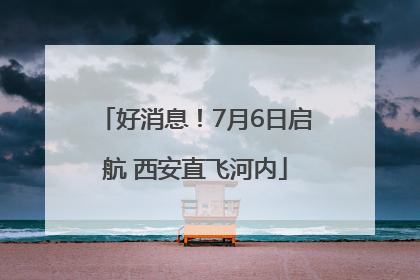 好消息！7月6日启航 西安直飞河内