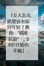 女人怎么延缓衰老保持年轻？教你 “精准抗衰”，30岁开始也不晚