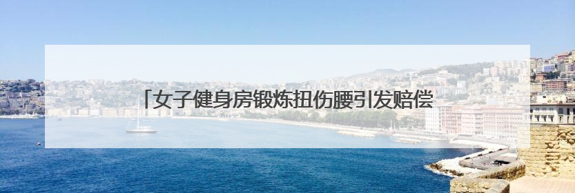 女子健身房锻炼扭伤腰引发赔偿纠纷，社区耐心调解化解矛盾
