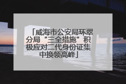 威海市公安局环翠分局“三全措施”积极应对二代身份证集中换领高峰