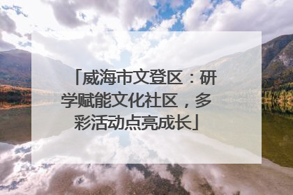 威海市文登区：研学赋能文化社区，多彩活动点亮成长