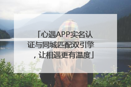 心遇APP实名认证与同城匹配双引擎，让相遇更有温度