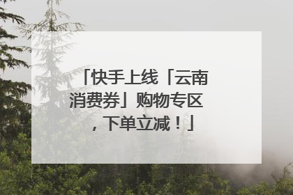 快手上线「云南消费券」购物专区，下单立减！