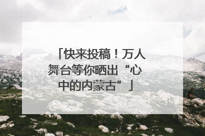 快来投稿！万人舞台等你晒出“心中的内蒙古”
