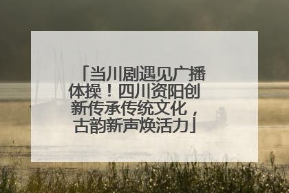 当川剧遇见广播体操！四川资阳创新传承传统文化，古韵新声焕活力