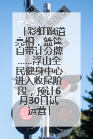 彩虹跑道亮相，篮筐自带计分牌……浮山全民健身中心进入收尾阶段，预计6月30日试运营