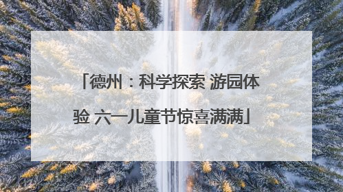 德州：科学探索 游园体验 六一儿童节惊喜满满