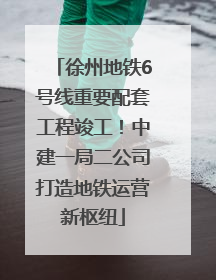 徐州地铁6号线重要配套工程竣工！中建一局二公司打造地铁运营新枢纽
