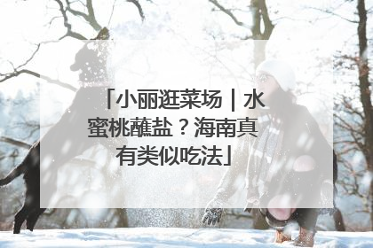 小丽逛菜场｜水蜜桃蘸盐？海南真有类似吃法