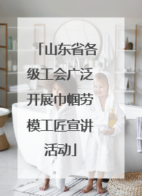 山东省各级工会广泛开展巾帼劳模工匠宣讲活动