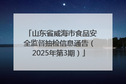山东省威海市食品安全监督抽检信息通告（2025年第3期）