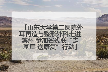 山东大学第二医院外耳再造与整形外科走进滨州 参加省残联“走基层 送康复”行动