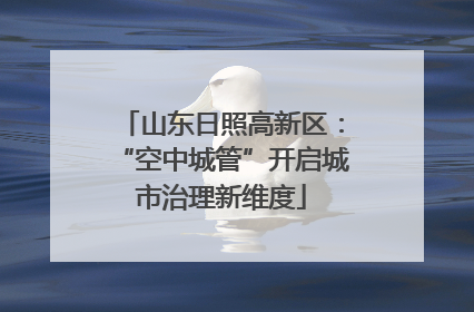 山东日照高新区：“空中城管”开启城市治理新维度