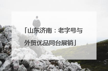 山东济南：老字号与外贸优品同台展销