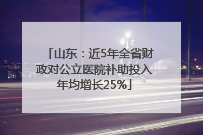 山东：近5年全省财政对公立医院补助投入年均增长25%