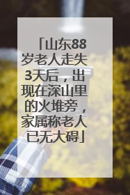山东88岁老人走失3天后，出现在深山里的火堆旁，家属称老人已无大碍