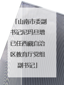 山南市委副书记尼玛旦增已任西藏自治区教育厅党组副书记
