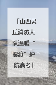 山西灵丘消防大队温暖“摆渡”护航高考
