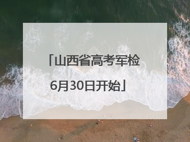 山西省高考军检6月30日开始