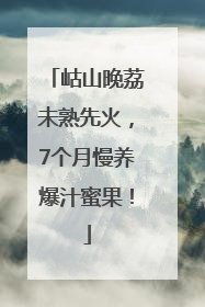 岵山晚荔未熟先火，7个月慢养爆汁蜜果！