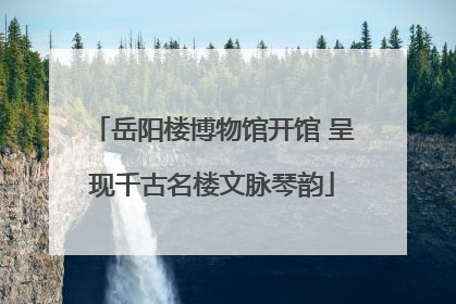 岳阳楼博物馆开馆 呈现千古名楼文脉琴韵