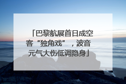 巴黎航展首日成空客“独角戏”，波音元气大伤低调隐身
