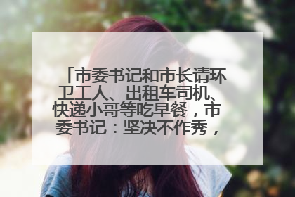 市委书记和市长请环卫工人、出租车司机、快递小哥等吃早餐，市委书记：坚决不作秀，不搞提前彩排