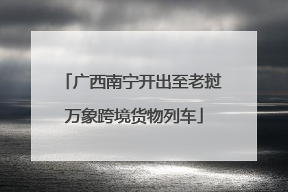 广西南宁开出至老挝万象跨境货物列车
