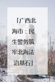 广西北海市：民生警务筑牢北海法治基石
