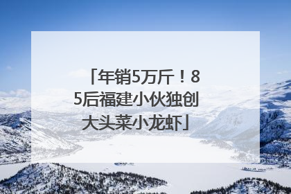 年销5万斤！85后福建小伙独创大头菜小龙虾
