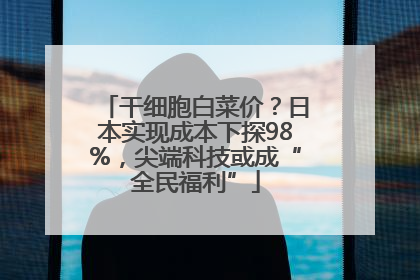 干细胞白菜价？日本实现成本下探98%，尖端科技或成“全民福利”