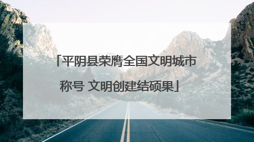 平阴县荣膺全国文明城市称号 文明创建结硕果