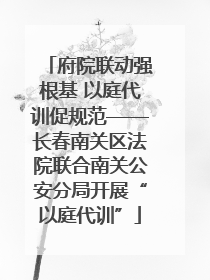 府院联动强根基 以庭代训促规范——长春南关区法院联合南关公安分局开展“以庭代训”