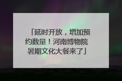 延时开放，增加预约数量！河南博物院暑期文化大餐来了