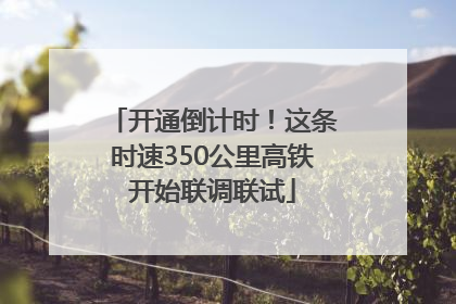 开通倒计时！这条时速350公里高铁开始联调联试