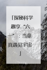 探秘科学 趣享“六一”：当童真遇见宇宙