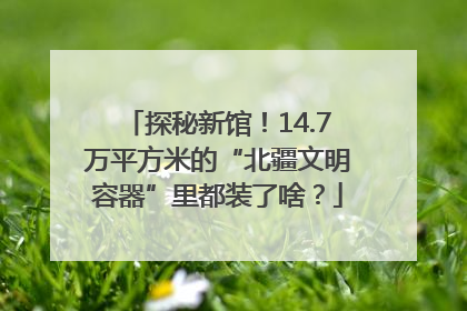 探秘新馆！14.7万平方米的“北疆文明容器”里都装了啥？