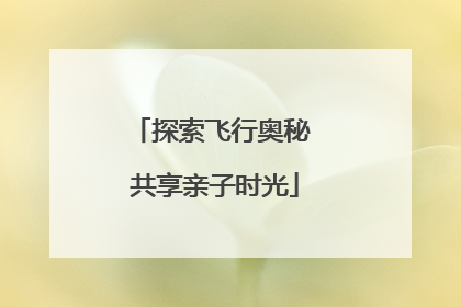 探索飞行奥秘 共享亲子时光