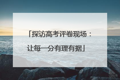 探访高考评卷现场：让每一分有理有据