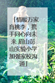 情暖万家育桃李，携手同心向未来 眉山彭山实验小学加强家校沟通