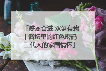感恩奋进 双争有我｜酱坛里的红色密码 三代人的家国情怀