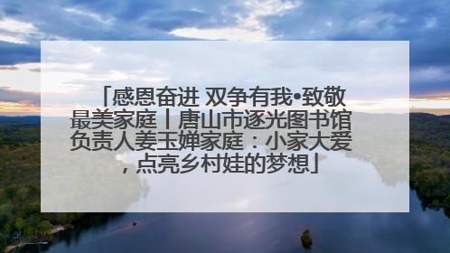 感恩奋进 双争有我•致敬最美家庭丨唐山市逐光图书馆负责人姜玉婵家庭：小家大爱，点亮乡村娃的梦想