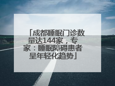 成都睡眠门诊数量达144家，专家：睡眠障碍患者呈年轻化趋势